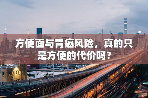 方便面与胃癌风险，真的只是方便的代价吗？