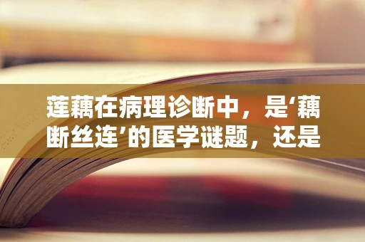 莲藕在病理诊断中，是‘藕断丝连’的医学谜题，还是健康警报的信号？