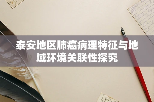 泰安地区肺癌病理特征与地域环境关联性探究