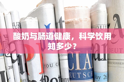 酸奶与肠道健康，科学饮用知多少？