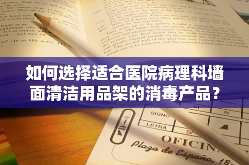 如何选择适合医院病理科墙面清洁用品架的消毒产品？