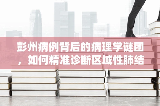 彭州病例背后的病理学谜团，如何精准诊断区域性肺结节？