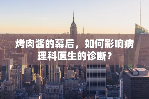 烤肉酱的幕后，如何影响病理科医生的诊断？