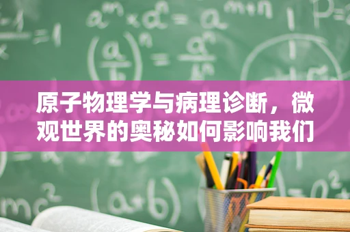 原子物理学与病理诊断，微观世界的奥秘如何影响我们的健康？