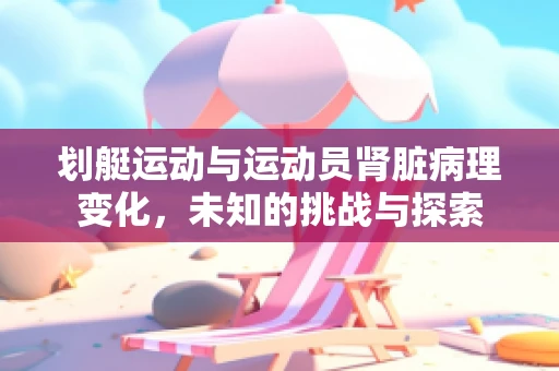 划艇运动与运动员肾脏病理变化，未知的挑战与探索