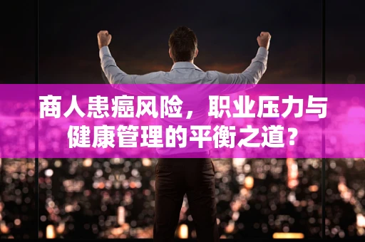 商人患癌风险，职业压力与健康管理的平衡之道？