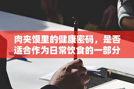 肉夹馍里的健康密码，是否适合作为日常饮食的一部分？