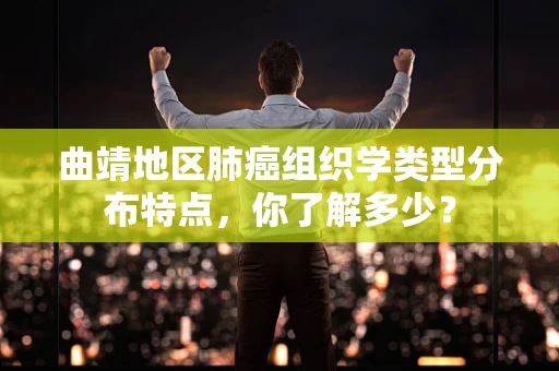 曲靖地区肺癌组织学类型分布特点，你了解多少？