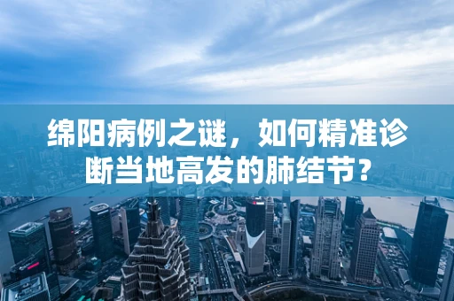 绵阳病例之谜，如何精准诊断当地高发的肺结节？