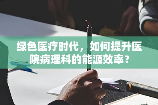 绿色医疗时代，如何提升医院病理科的能源效率？