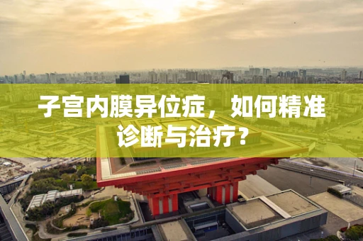子宫内膜异位症，如何精准诊断与治疗？