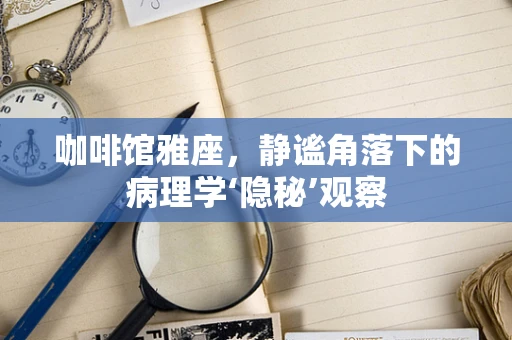 咖啡馆雅座，静谧角落下的病理学‘隐秘’观察