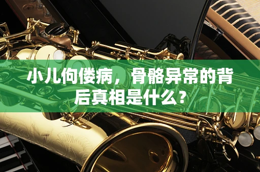 小儿佝偻病，骨骼异常的背后真相是什么？