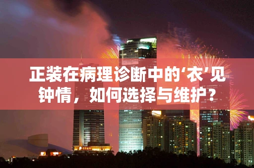 正装在病理诊断中的‘衣’见钟情，如何选择与维护？