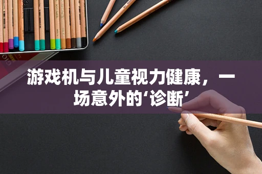 游戏机与儿童视力健康，一场意外的‘诊断’