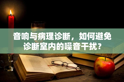 音响与病理诊断，如何避免诊断室内的噪音干扰？