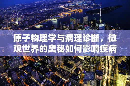 原子物理学与病理诊断，微观世界的奥秘如何影响疾病诊断？