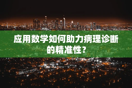 应用数学如何助力病理诊断的精准性？