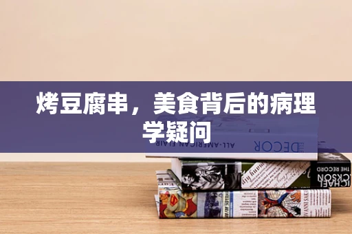 烤豆腐串，美食背后的病理学疑问