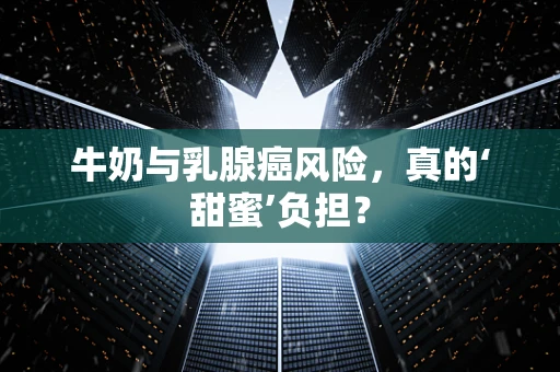 牛奶与乳腺癌风险，真的‘甜蜜’负担？