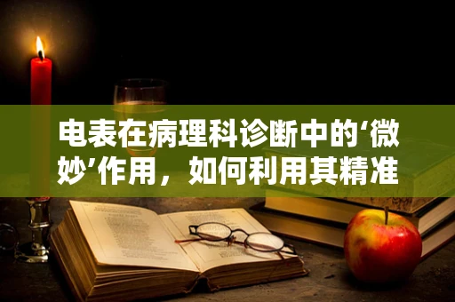电表在病理科诊断中的‘微妙’作用，如何利用其精准性辅助诊断？