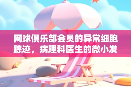 网球俱乐部会员的异常细胞踪迹，病理科医生的微小发现