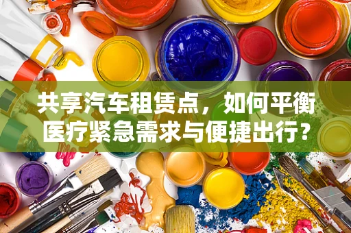 共享汽车租赁点，如何平衡医疗紧急需求与便捷出行？
