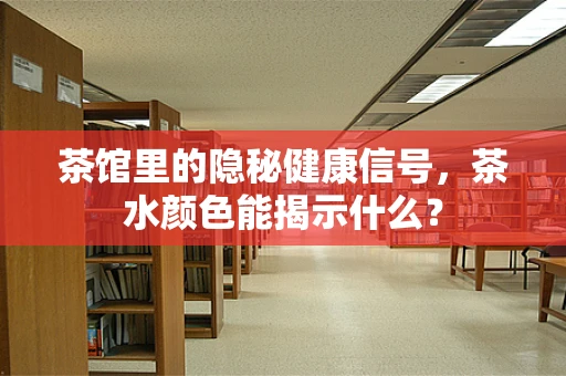 茶馆里的隐秘健康信号，茶水颜色能揭示什么？