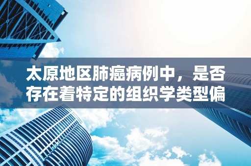 太原地区肺癌病例中，是否存在着特定的组织学类型偏好？