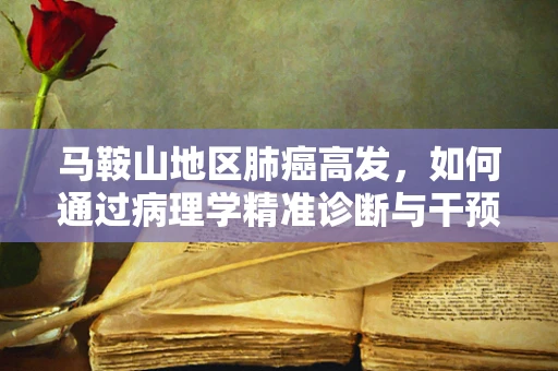 马鞍山地区肺癌高发，如何通过病理学精准诊断与干预？