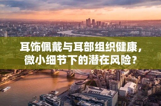 耳饰佩戴与耳部组织健康，微小细节下的潜在风险？