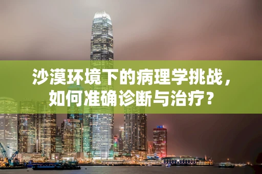 沙漠环境下的病理学挑战，如何准确诊断与治疗？