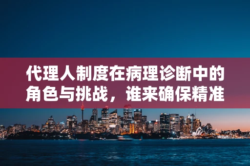 代理人制度在病理诊断中的角色与挑战，谁来确保精准无误？
