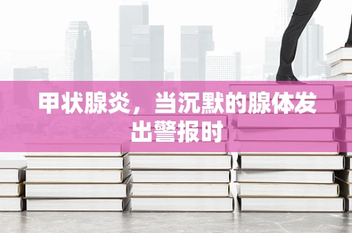 甲状腺炎，当沉默的腺体发出警报时