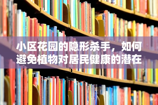 小区花园的隐形杀手，如何避免植物对居民健康的潜在威胁？