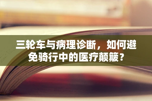 三轮车与病理诊断，如何避免骑行中的医疗颠簸？