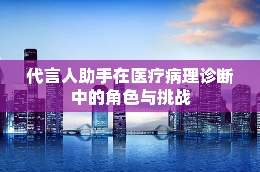 代言人助手在医疗病理诊断中的角色与挑战