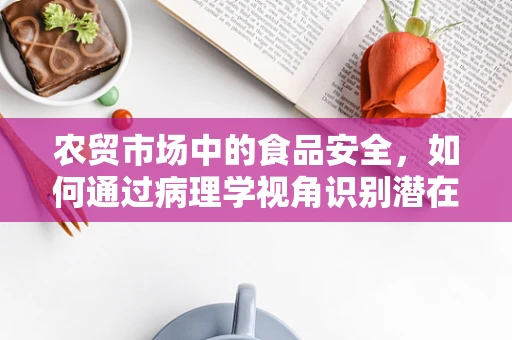 农贸市场中的食品安全，如何通过病理学视角识别潜在风险？