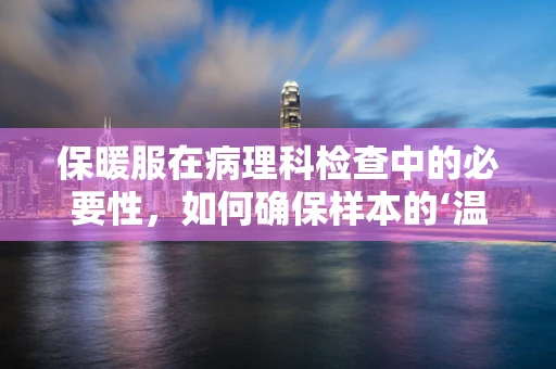 保暖服在病理科检查中的必要性，如何确保样本的‘温暖’传递？