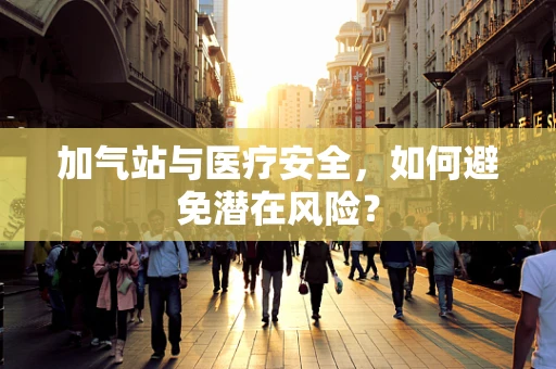 加气站与医疗安全，如何避免潜在风险？