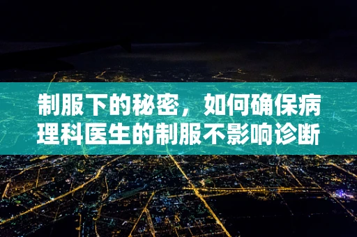 制服下的秘密，如何确保病理科医生的制服不影响诊断准确性？