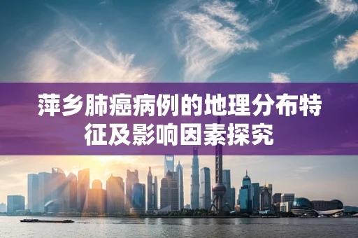 萍乡肺癌病例的地理分布特征及影响因素探究