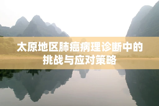 太原地区肺癌病理诊断中的挑战与应对策略
