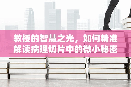 教授的智慧之光，如何精准解读病理切片中的微小秘密？