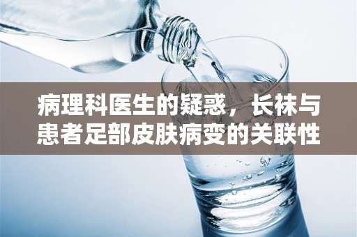 病理科医生的疑惑，长袜与患者足部皮肤病变的关联性？