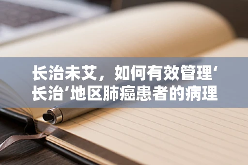 长治未艾，如何有效管理‘长治’地区肺癌患者的病理诊断与治疗？