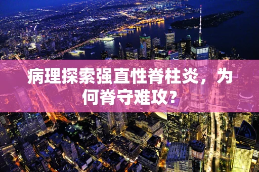 病理探索强直性脊柱炎，为何脊守难攻？