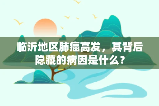 临沂地区肺癌高发，其背后隐藏的病因是什么？