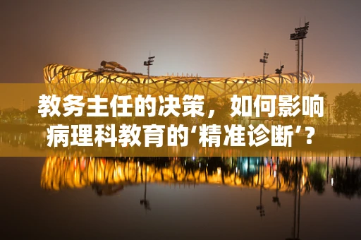 教务主任的决策，如何影响病理科教育的‘精准诊断’？