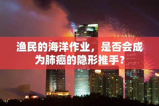 渔民的海洋作业，是否会成为肺癌的隐形推手？